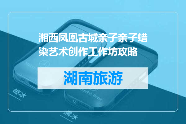 湘西凤凰古城亲子亲子蜡染艺术创作工作坊攻略