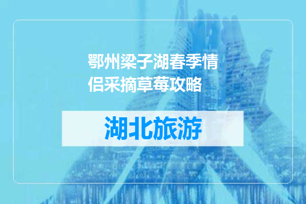 鄂州梁子湖春季情侣采摘草莓攻略