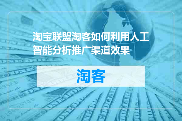 淘宝联盟淘客如何利用人工智能分析推广渠道效果