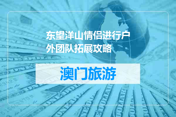 东望洋山情侣进行户外团队拓展攻略