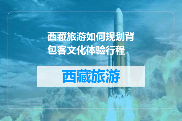 西藏旅游如何规划背包客文化体验行程