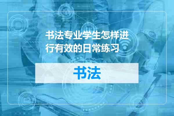 书法专业学生怎样进行有效的日常练习