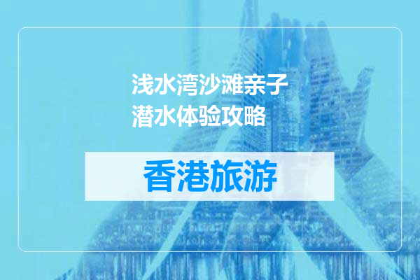 浅水湾沙滩亲子潜水体验攻略