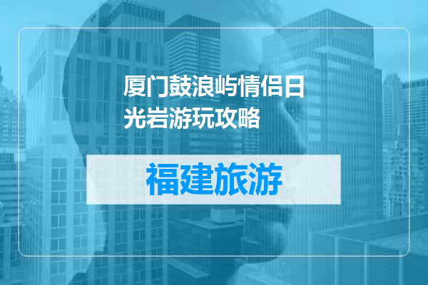 厦门鼓浪屿情侣日光岩游玩攻略