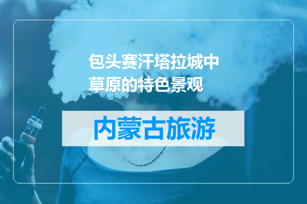 包头赛汗塔拉城中草原的特色景观