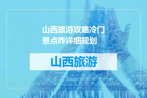 山西旅游攻略冷门景点咋详细规划