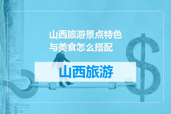 山西旅游景点特色与美食怎么搭配