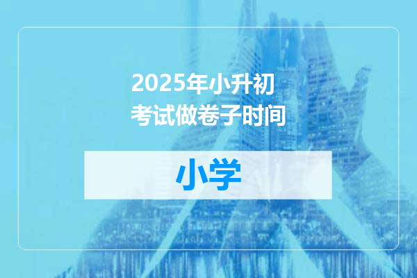 2025年小升初考试做卷子时间