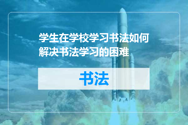 学生在学校学习书法如何解决书法学习的困难