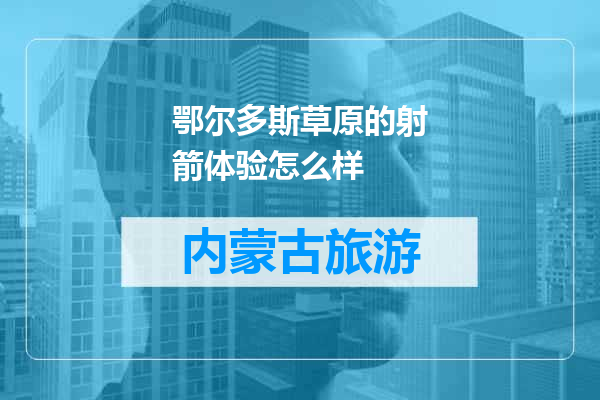 鄂尔多斯草原的射箭体验怎么样