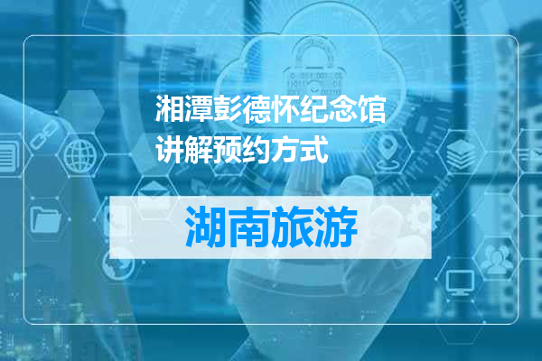 湘潭彭德怀纪念馆讲解预约方式