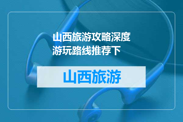 山西旅游攻略深度游玩路线推荐下