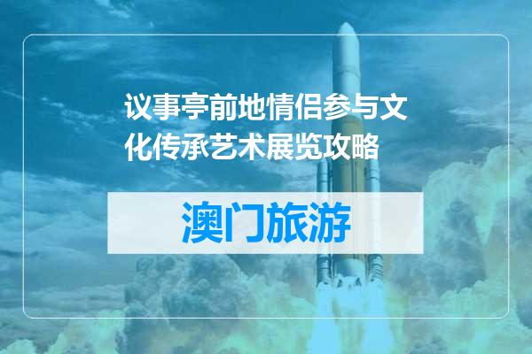 议事亭前地情侣参与文化传承艺术展览攻略