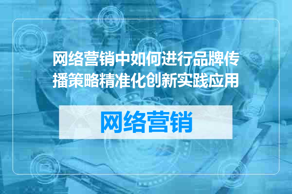 网络营销中如何进行品牌传播策略精准化创新实践应用