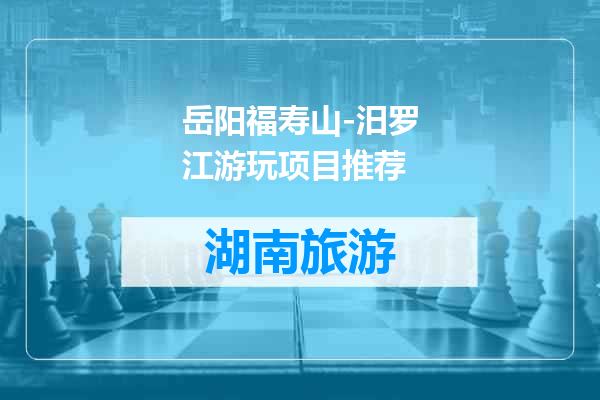 岳阳福寿山-汨罗江游玩项目推荐