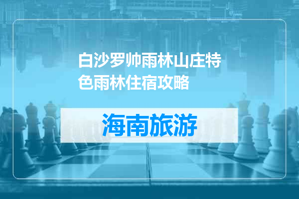 白沙罗帅雨林山庄特色雨林住宿攻略