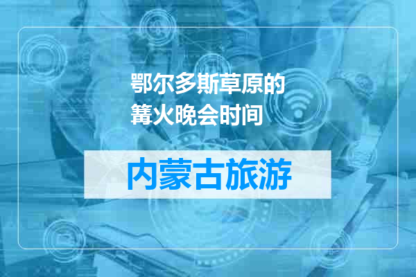 鄂尔多斯草原的篝火晚会时间