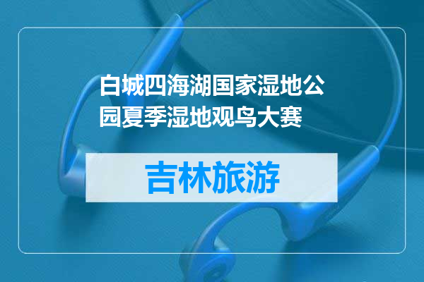 白城四海湖国家湿地公园夏季湿地观鸟大赛