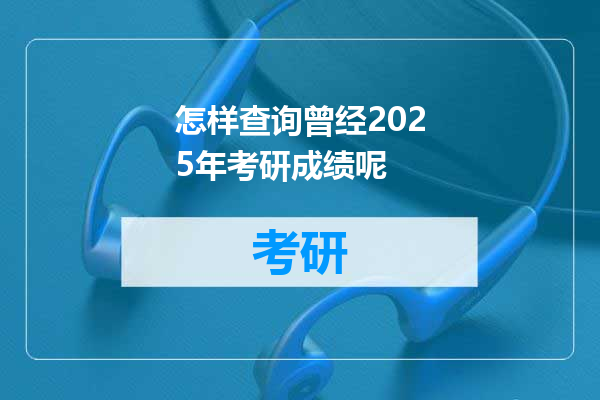 怎样查询曾经2025年考研成绩呢