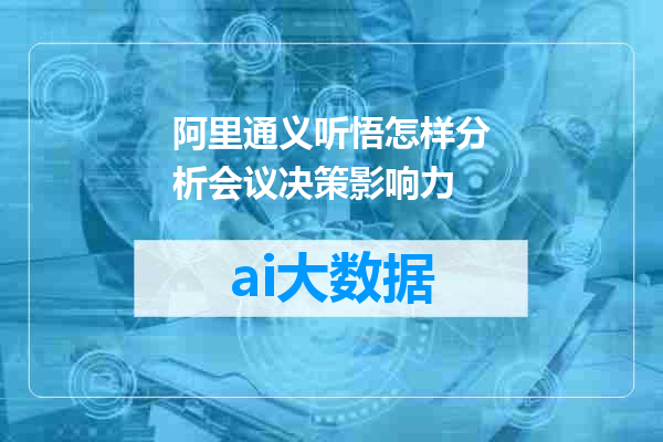 阿里通义听悟怎样分析会议决策影响力