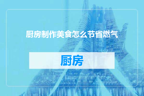 厨房制作美食怎么节省燃气