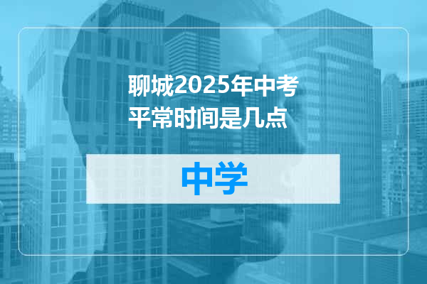 聊城2025年中考平常时间是几点