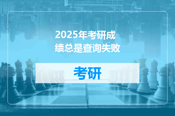 2025年考研成绩总是查询失败