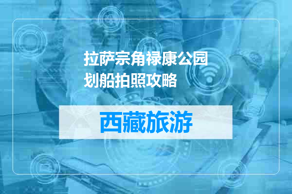 拉萨宗角禄康公园划船拍照攻略