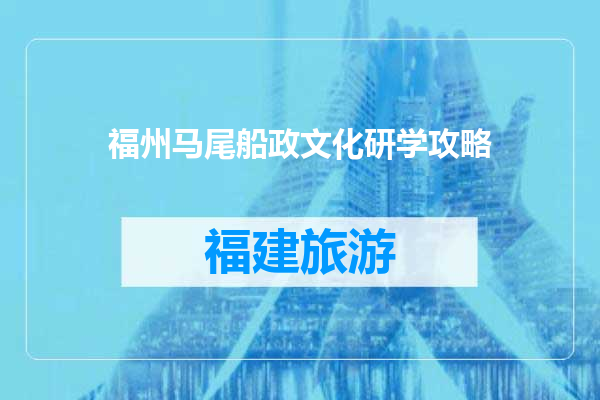 福州马尾船政文化研学攻略