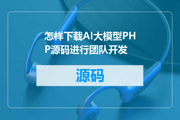 怎样下载AI大模型PHP源码进行团队开发