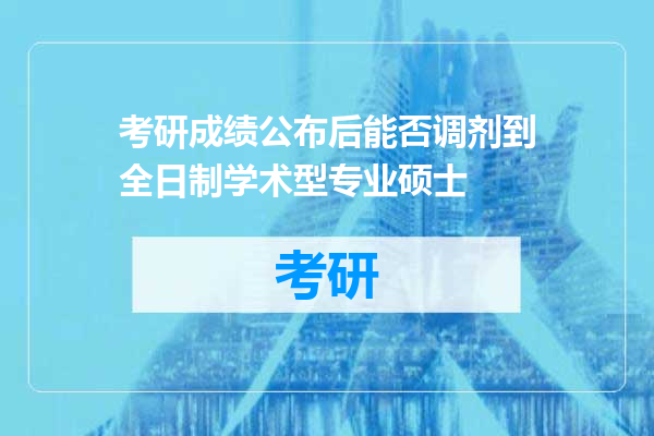 考研成绩公布后能否调剂到全日制学术型专业硕士