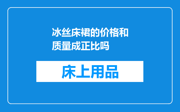 冰丝床裙的价格和质量成正比吗