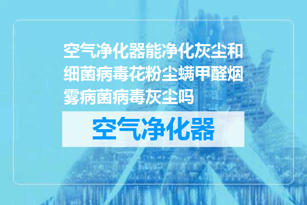 空气净化器能净化灰尘和细菌病毒花粉尘螨甲醛烟雾病菌病毒灰尘吗