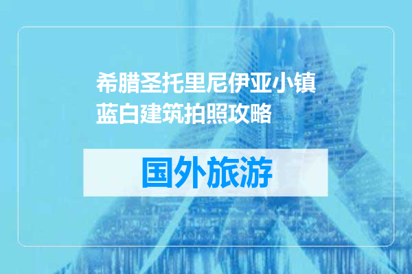 希腊圣托里尼伊亚小镇蓝白建筑拍照攻略