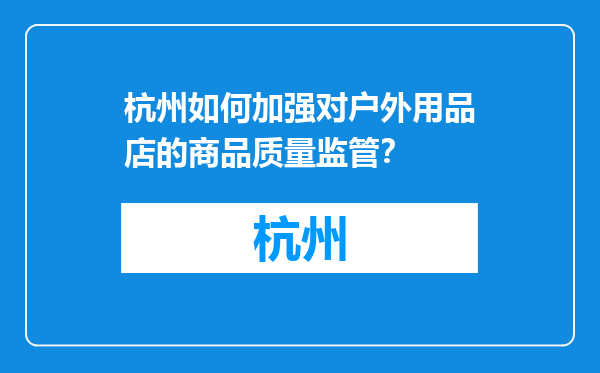 杭州如何加强对户外用品店的商品质量监管？