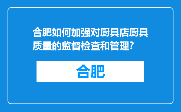 合肥如何加强对厨具店厨具质量的监督检查和管理？