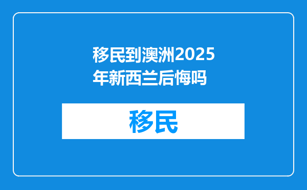 移民到澳洲2025年新西兰后悔吗
