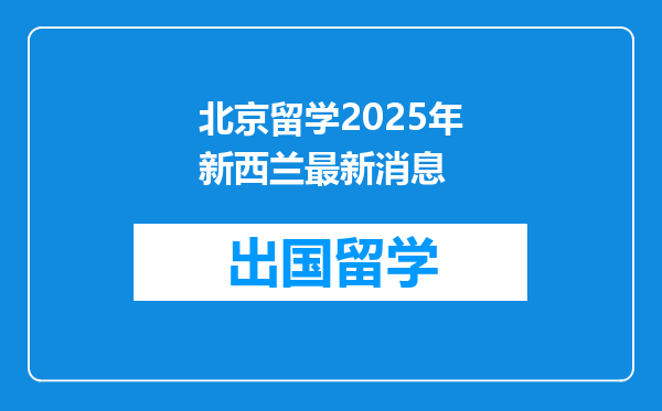 北京留学2025年新西兰最新消息
