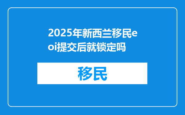 2025年新西兰移民eoi提交后就锁定吗