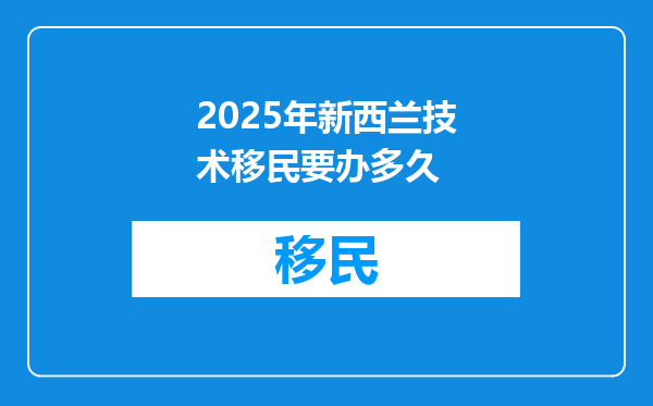 2025年新西兰技术移民要办多久