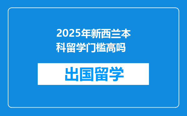 2025年新西兰本科留学门槛高吗