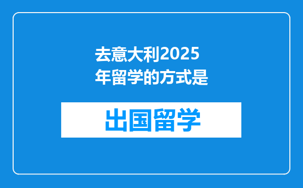 去意大利2025年留学的方式是