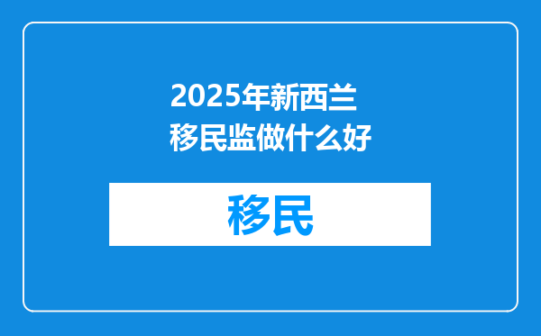 2025年新西兰移民监做什么好