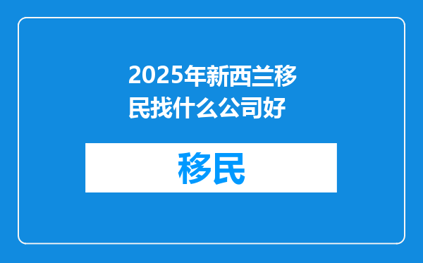 2025年新西兰移民找什么公司好