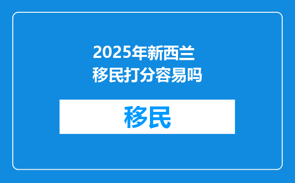 2025年新西兰移民打分容易吗