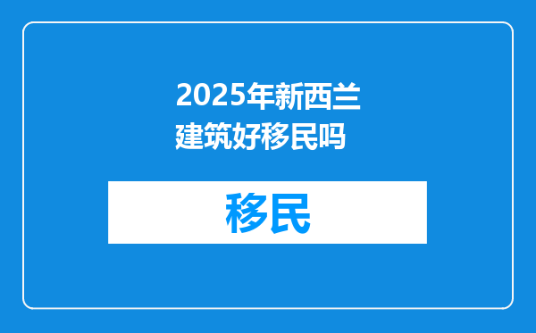 2025年新西兰建筑好移民吗