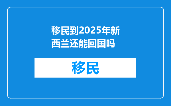 移民到2025年新西兰还能回国吗