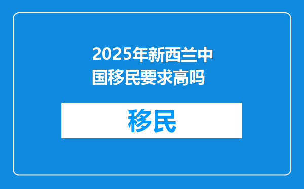 2025年新西兰中国移民要求高吗