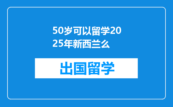 50岁可以留学2025年新西兰么