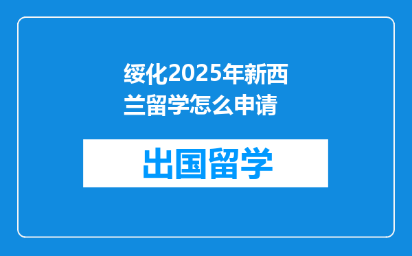 绥化2025年新西兰留学怎么申请